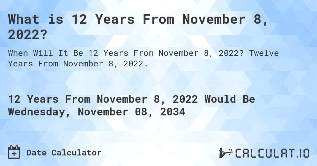 What is 12 Years From November 8, 2022?. Twelve Years From November 8, 2022.