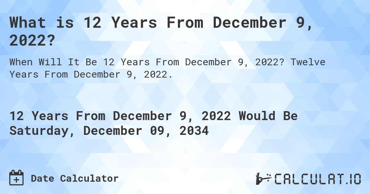 What is 12 Years From December 9, 2022?. Twelve Years From December 9, 2022.