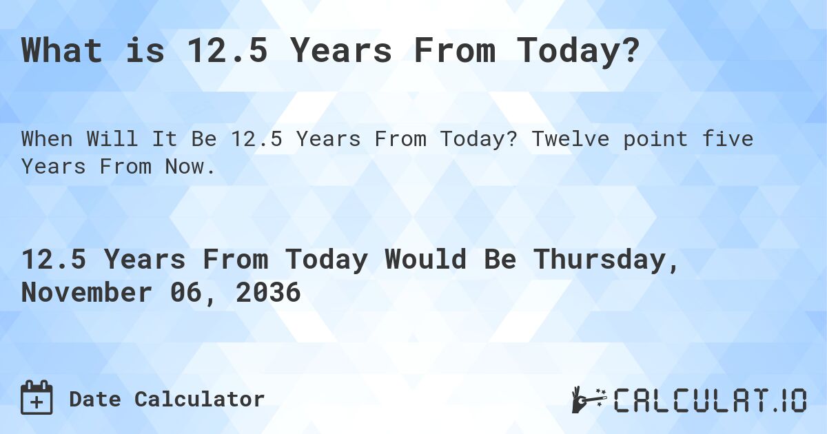 What is 12.5 Years From Today?. Twelve point five Years From Now.
