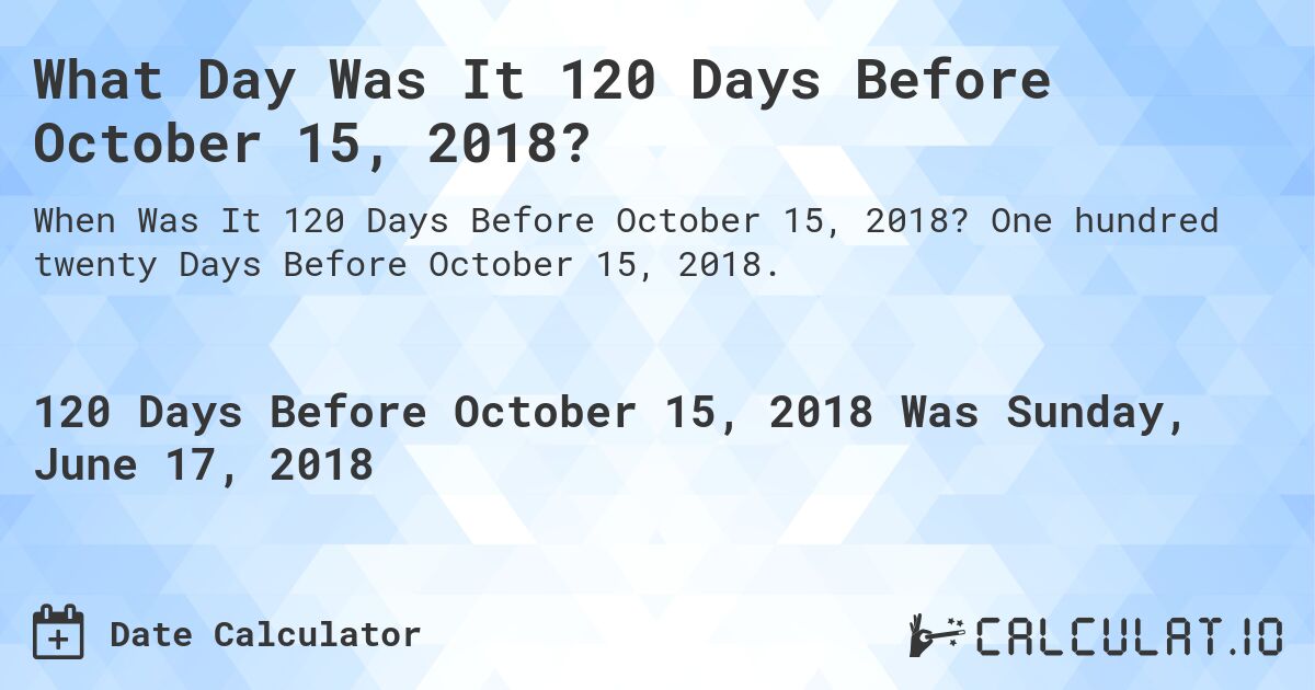 What Day Was It 120 Days Before October 15, 2018?. One hundred twenty Days Before October 15, 2018.
