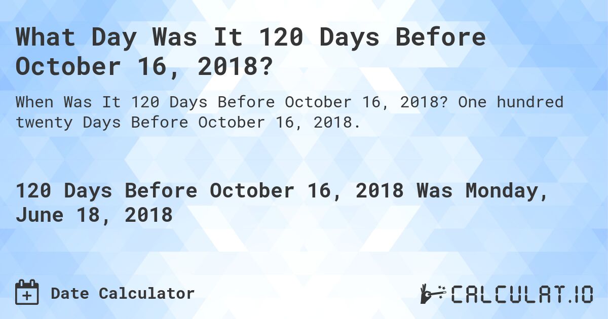 What Day Was It 120 Days Before October 16, 2018?. One hundred twenty Days Before October 16, 2018.