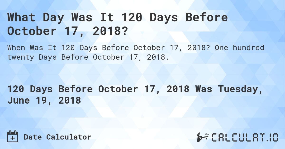 What Day Was It 120 Days Before October 17, 2018?. One hundred twenty Days Before October 17, 2018.