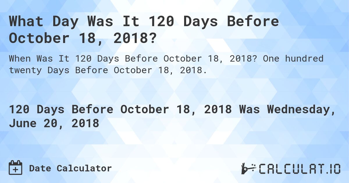 What Day Was It 120 Days Before October 18, 2018?. One hundred twenty Days Before October 18, 2018.