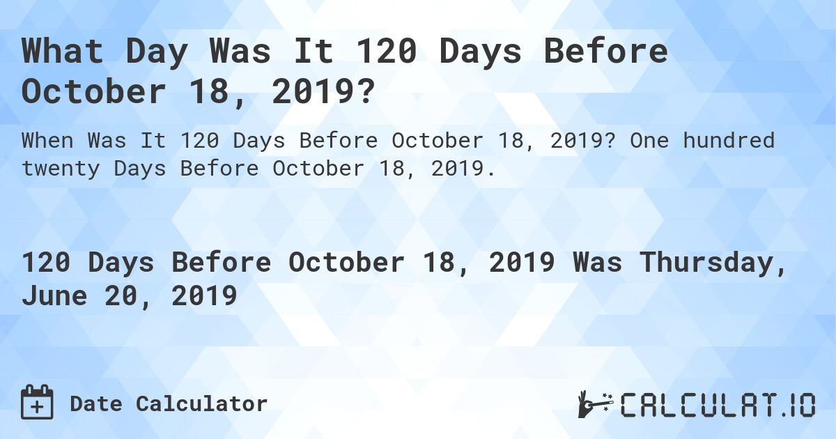 What Day Was It 120 Days Before October 18, 2019?. One hundred twenty Days Before October 18, 2019.