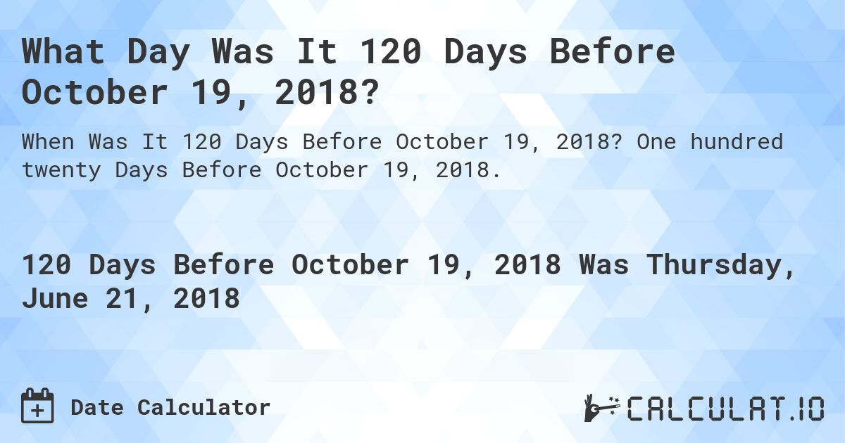 What Day Was It 120 Days Before October 19, 2018?. One hundred twenty Days Before October 19, 2018.
