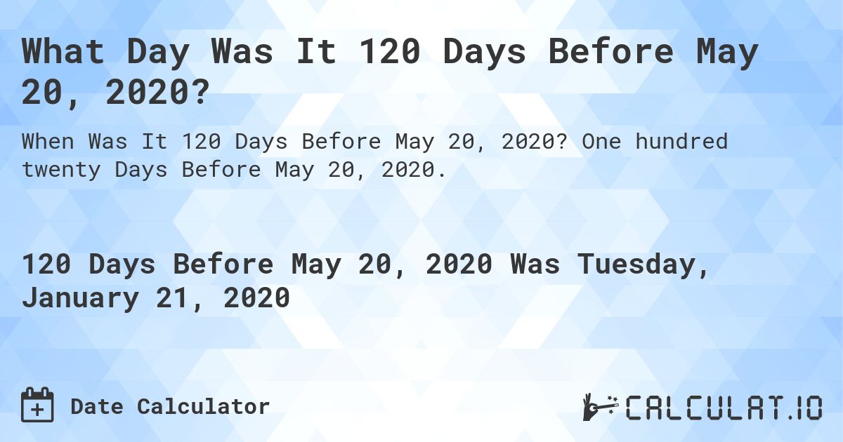 What Day Was It 120 Days Before May 20, 2020?. One hundred twenty Days Before May 20, 2020.