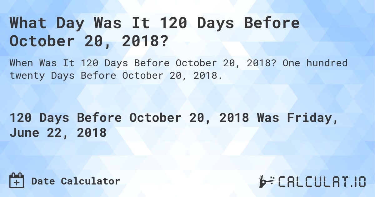 What Day Was It 120 Days Before October 20, 2018?. One hundred twenty Days Before October 20, 2018.