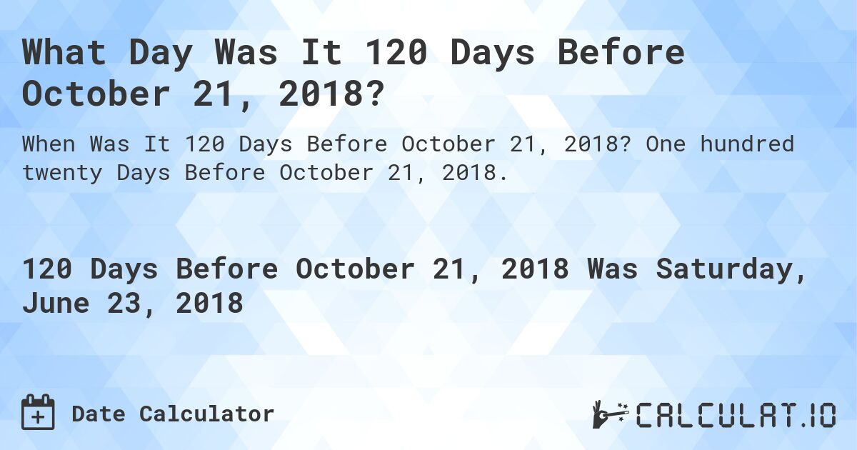 What Day Was It 120 Days Before October 21, 2018?. One hundred twenty Days Before October 21, 2018.