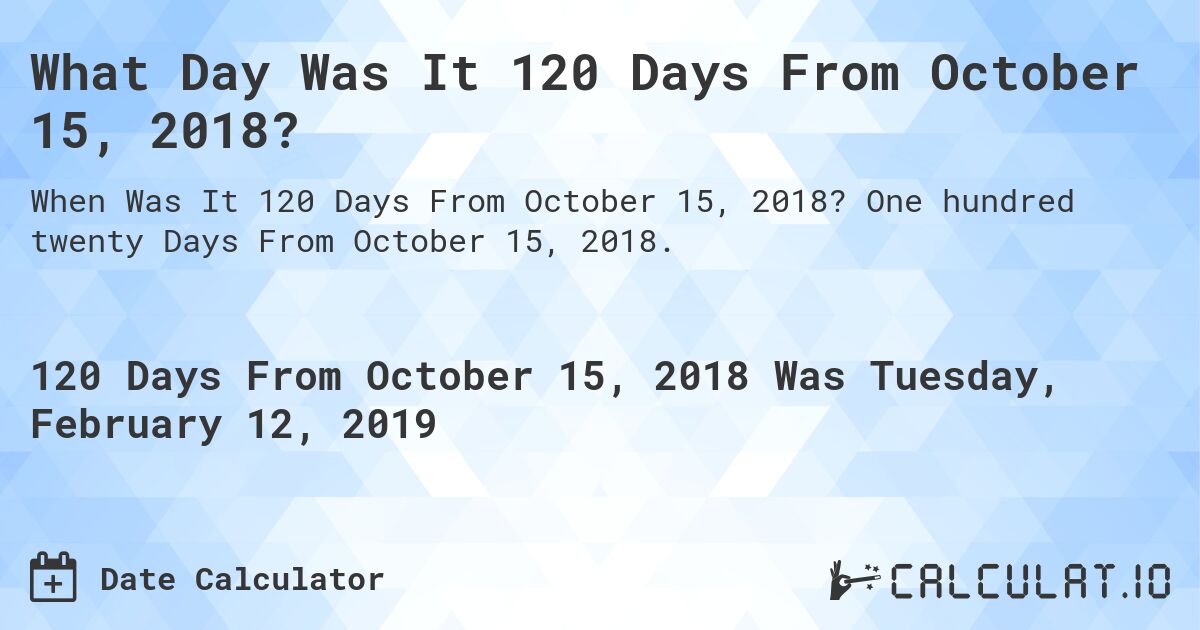 What Day Was It 120 Days From October 15, 2018?. One hundred twenty Days From October 15, 2018.