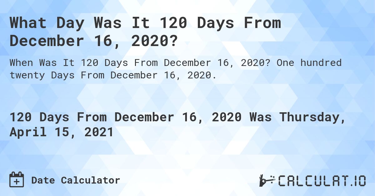 What Day Was It 120 Days From December 16, 2020?. One hundred twenty Days From December 16, 2020.