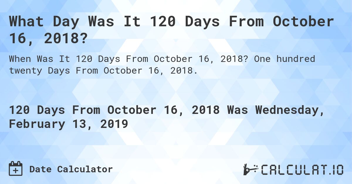 What Day Was It 120 Days From October 16, 2018?. One hundred twenty Days From October 16, 2018.