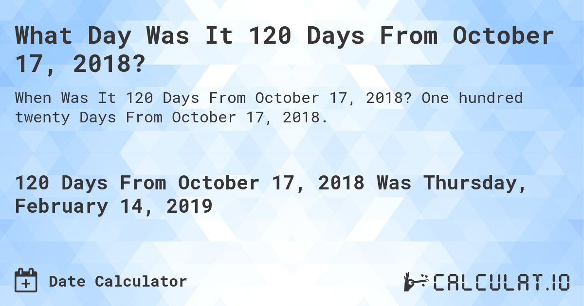 What Day Was It 120 Days From October 17, 2018?. One hundred twenty Days From October 17, 2018.