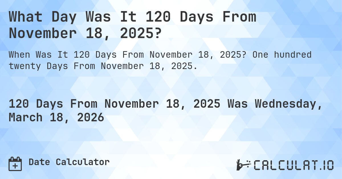 What Day Was It 120 Days From November 18, 2025?. One hundred twenty Days From November 18, 2025.