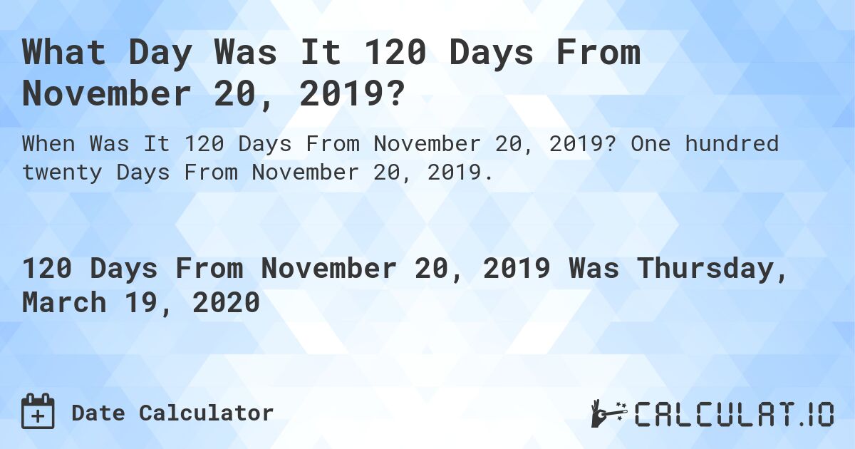 What Day Was It 120 Days From November 20, 2019?. One hundred twenty Days From November 20, 2019.
