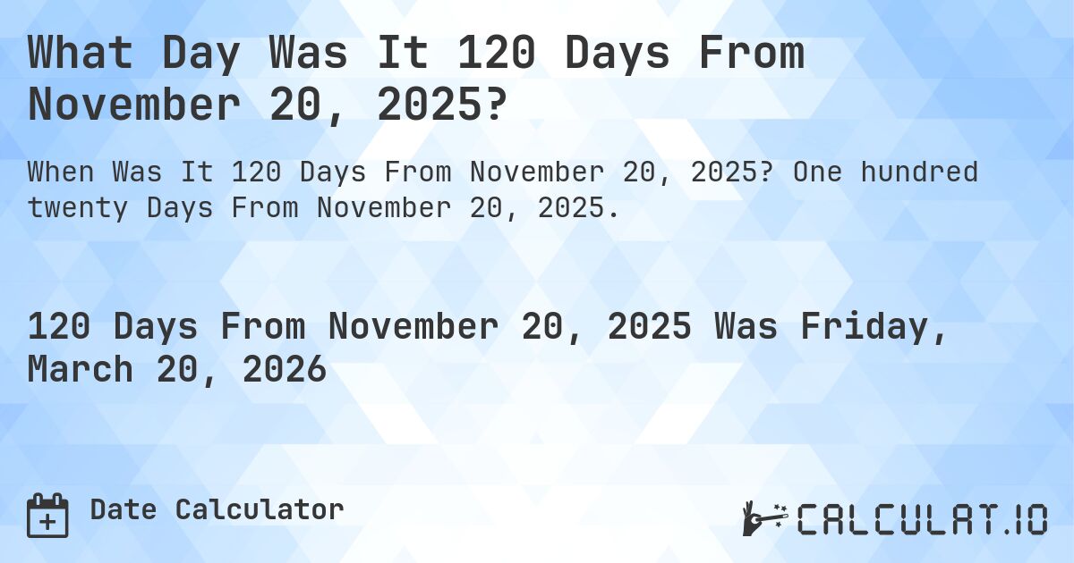 What Day Was It 120 Days From November 20, 2025?. One hundred twenty Days From November 20, 2025.