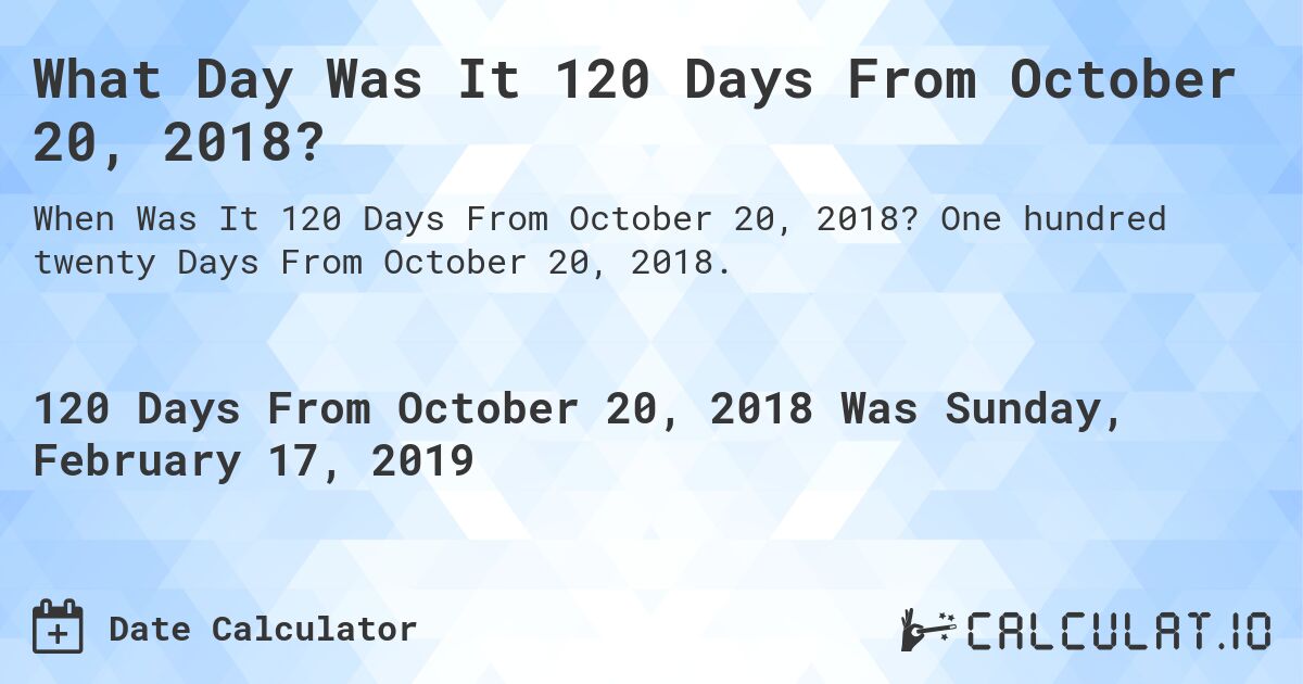 What Day Was It 120 Days From October 20, 2018?. One hundred twenty Days From October 20, 2018.