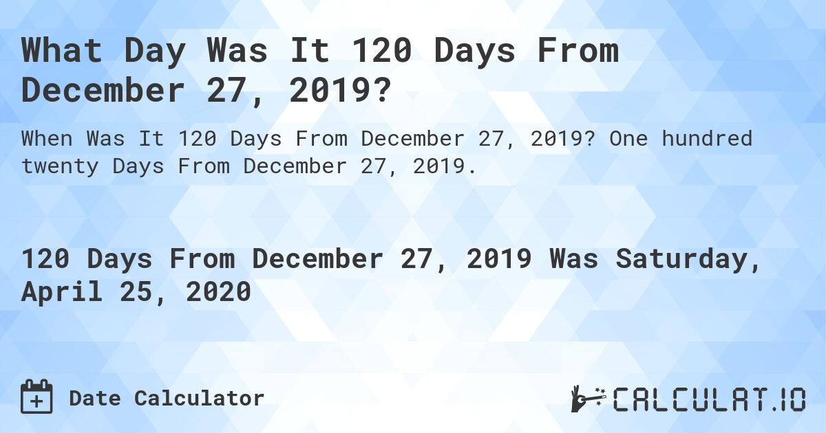 What Day Was It 120 Days From December 27, 2019?. One hundred twenty Days From December 27, 2019.