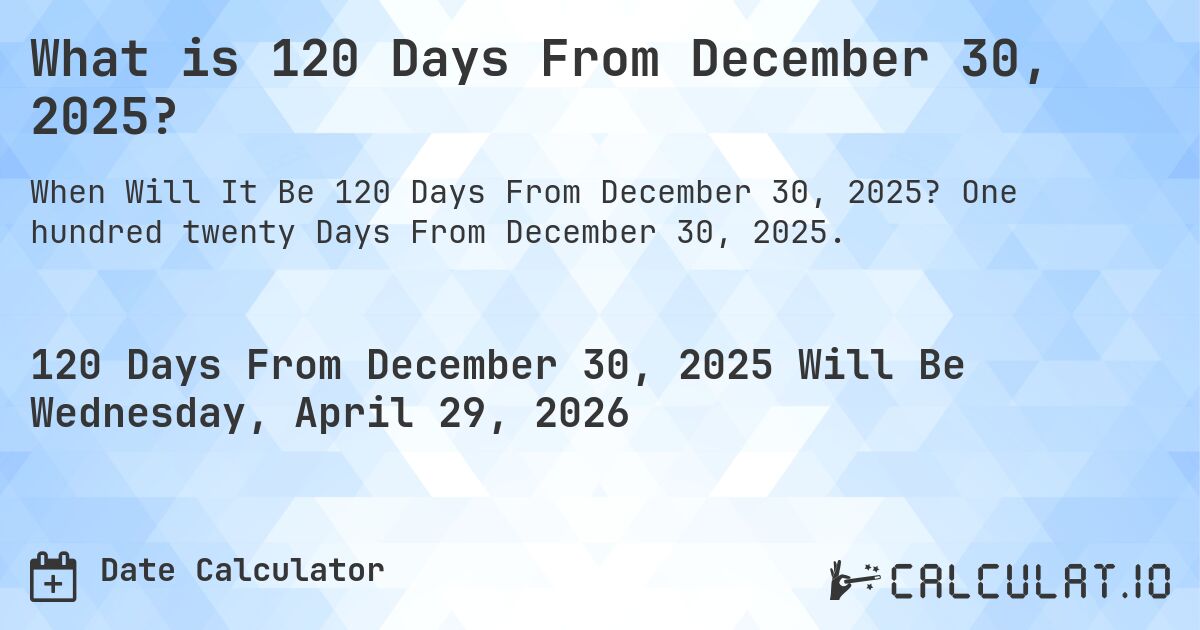 What is 120 Days From December 30, 2025?. One hundred twenty Days From December 30, 2025.
