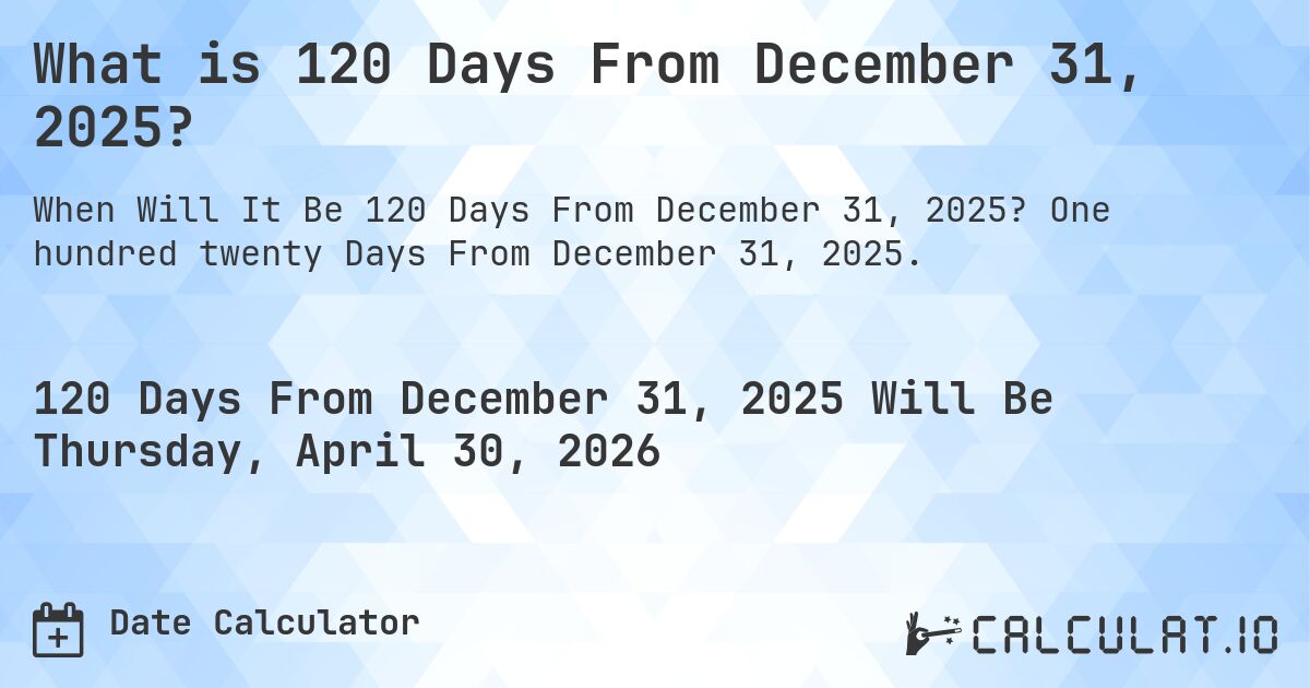 What is 120 Days From December 31, 2025?. One hundred twenty Days From December 31, 2025.
