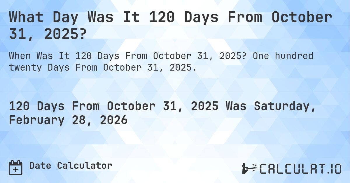 What Day Was It 120 Days From October 31, 2025?. One hundred twenty Days From October 31, 2025.