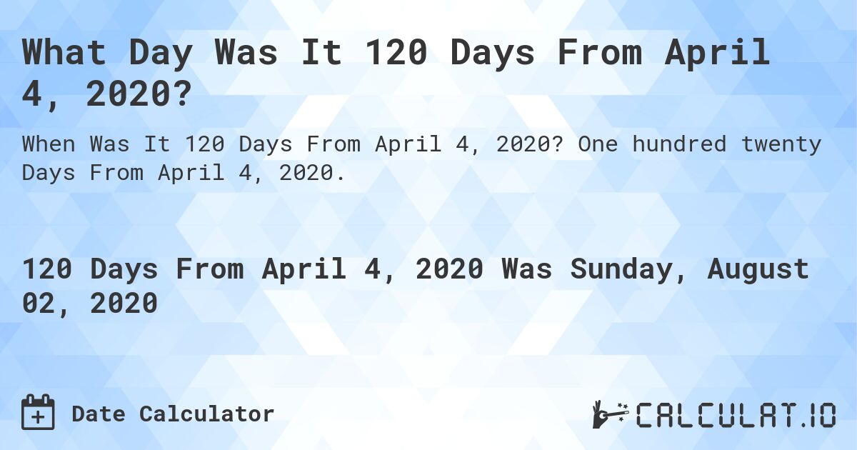 What Day Was It 120 Days From April 4, 2020?. One hundred twenty Days From April 4, 2020.