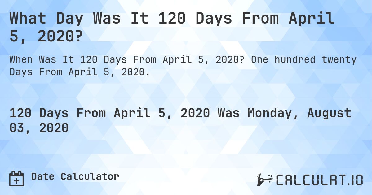 What Day Was It 120 Days From April 5, 2020?. One hundred twenty Days From April 5, 2020.