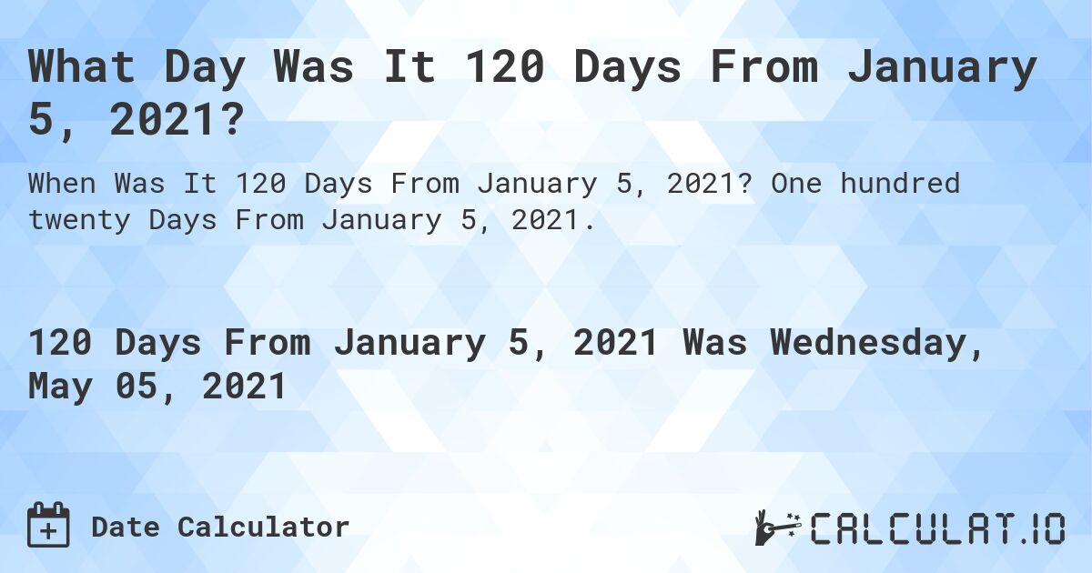 What Day Was It 120 Days From January 5, 2021?. One hundred twenty Days From January 5, 2021.