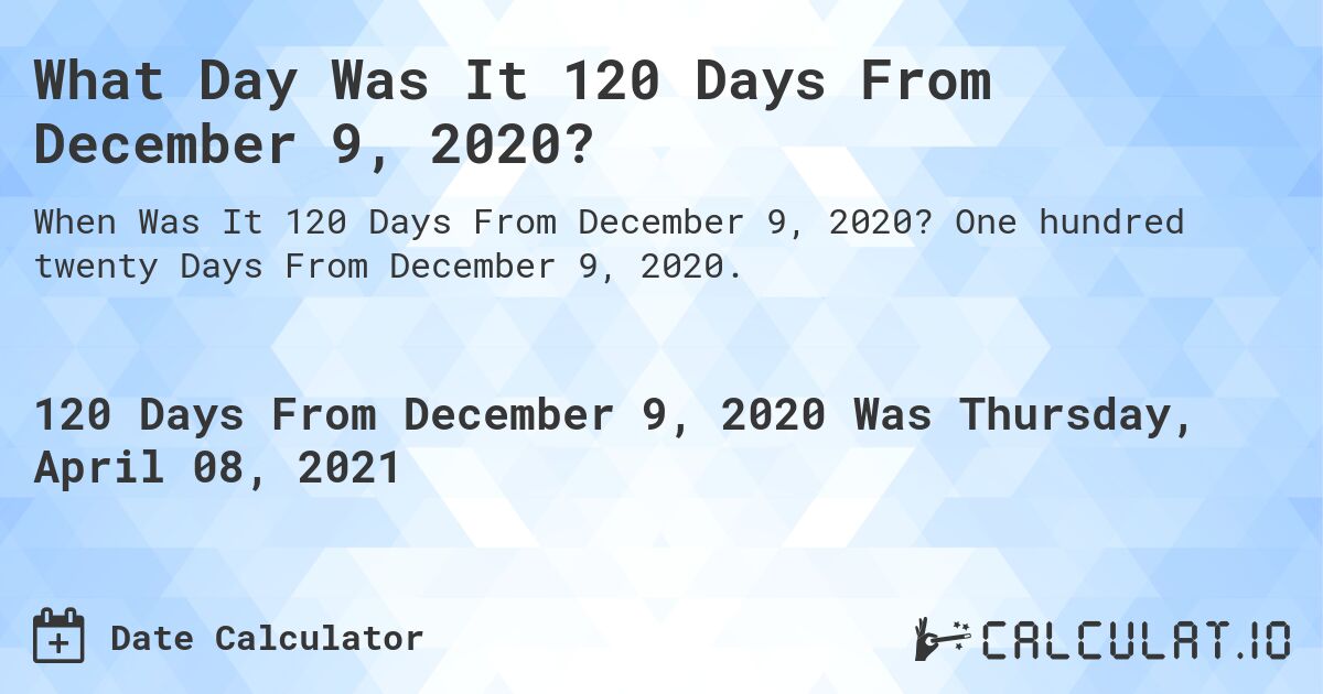 What Day Was It 120 Days From December 9, 2020?. One hundred twenty Days From December 9, 2020.