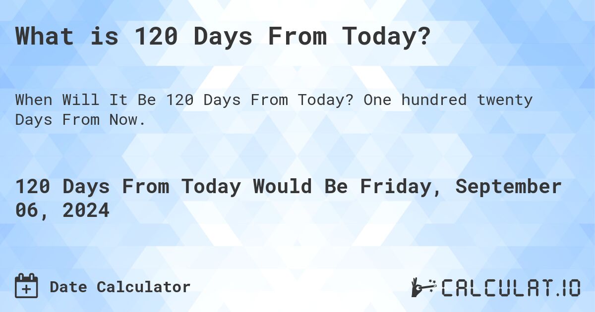 What is 120 Days From Today?. One hundred twenty Days From Now.