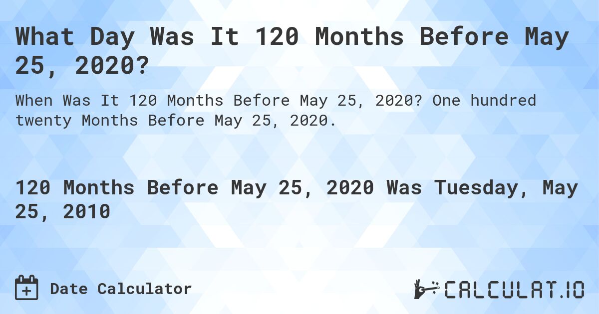 What Day Was It 120 Months Before May 25, 2020?. One hundred twenty Months Before May 25, 2020.