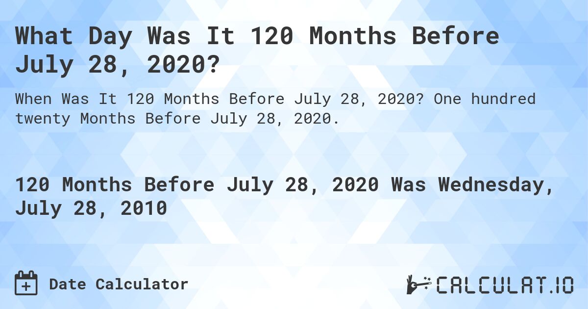What Day Was It 120 Months Before July 28, 2020?. One hundred twenty Months Before July 28, 2020.