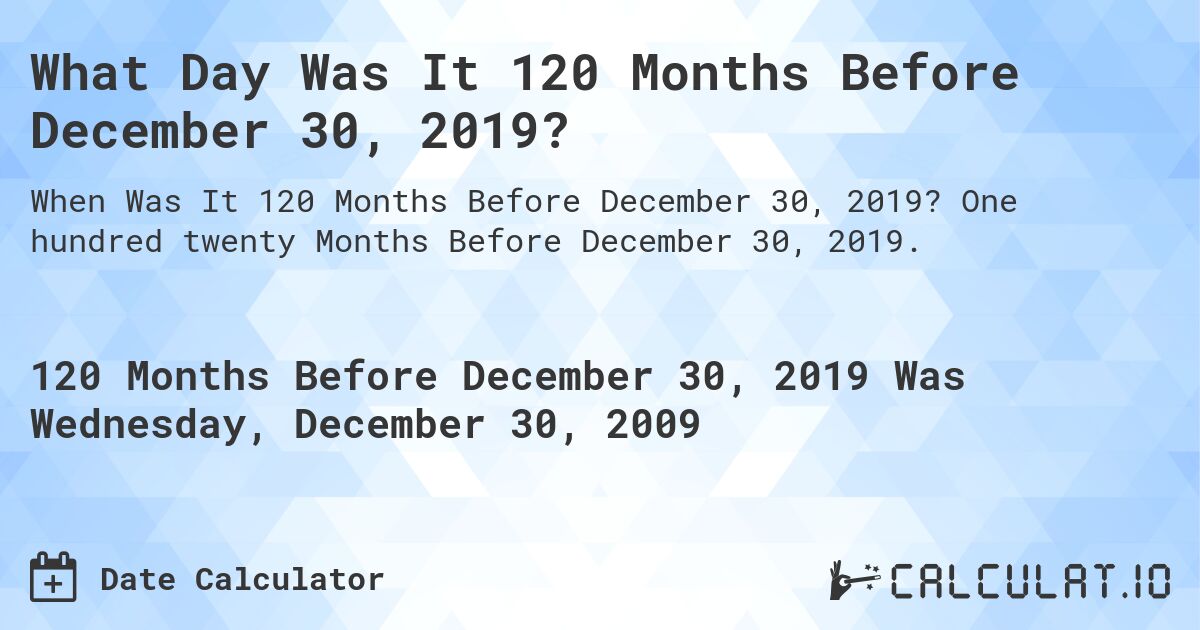 What Day Was It 120 Months Before December 30, 2019?. One hundred twenty Months Before December 30, 2019.