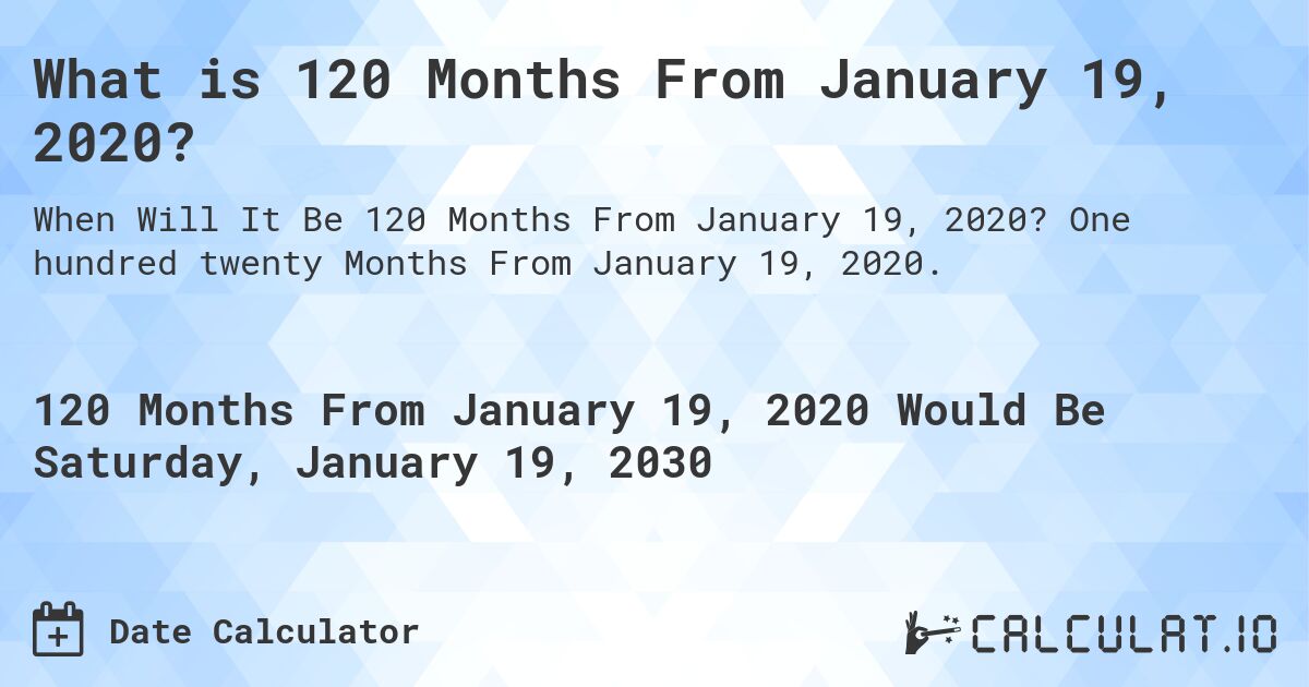 What is 120 Months From January 19, 2020?. One hundred twenty Months From January 19, 2020.