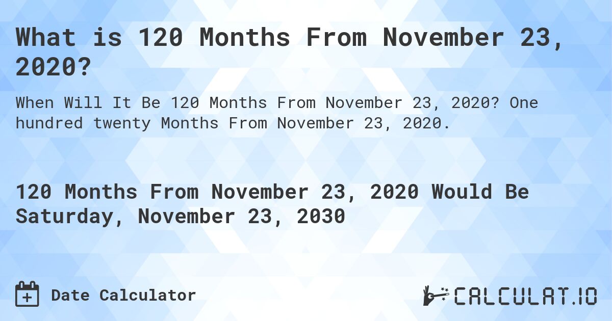 What is 120 Months From November 23, 2020?. One hundred twenty Months From November 23, 2020.
