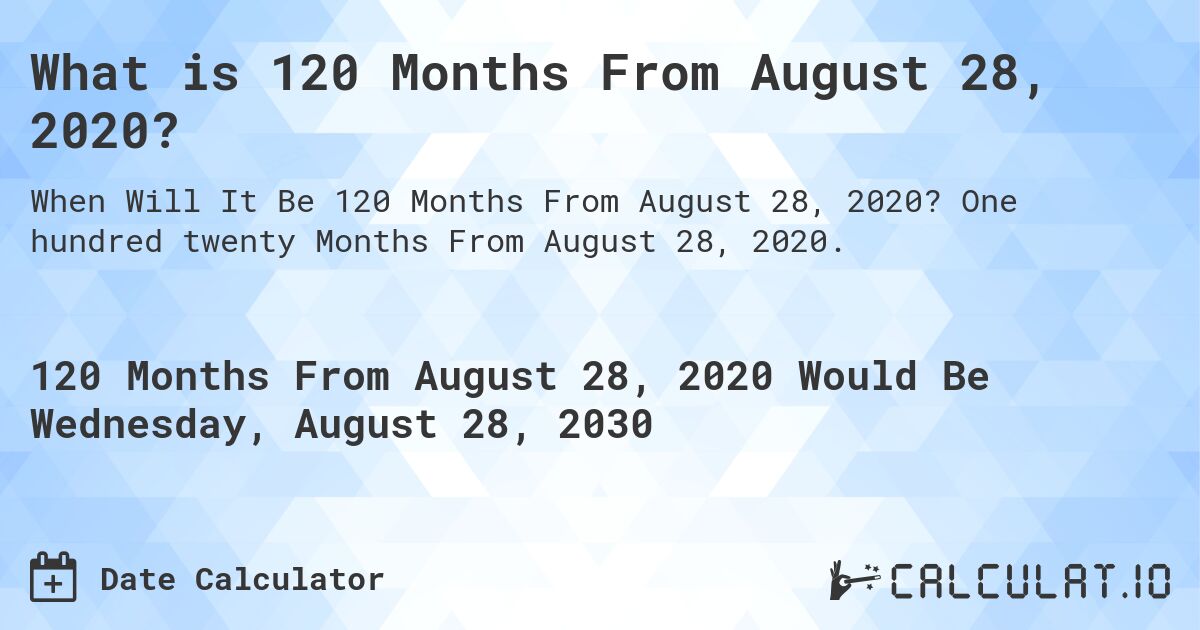What is 120 Months From August 28, 2020?. One hundred twenty Months From August 28, 2020.