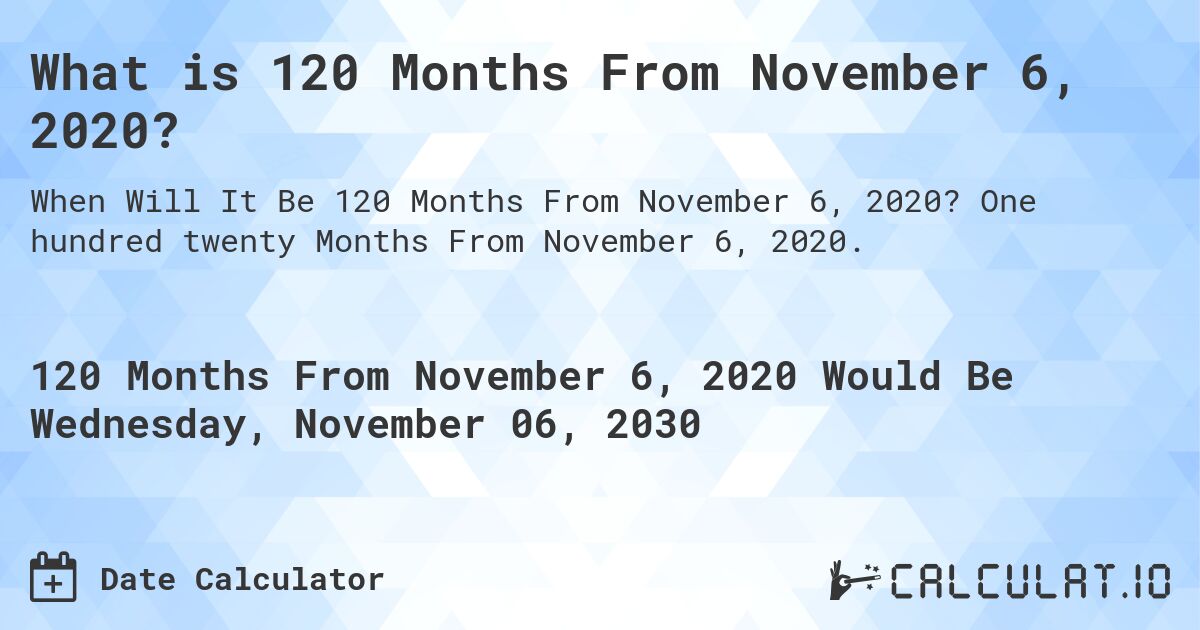 What is 120 Months From November 6, 2020?. One hundred twenty Months From November 6, 2020.