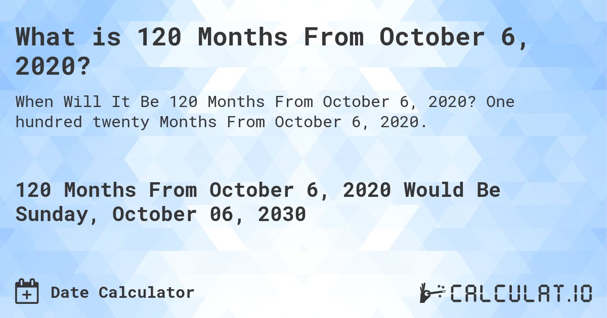 What is 120 Months From October 6, 2020?. One hundred twenty Months From October 6, 2020.