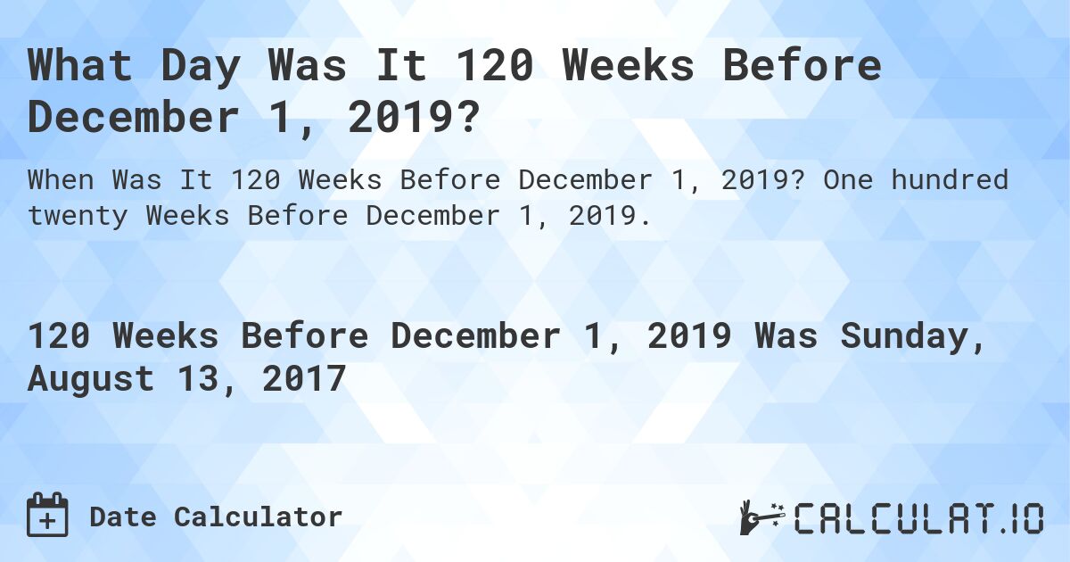 What Day Was It 120 Weeks Before December 1, 2019?. One hundred twenty Weeks Before December 1, 2019.