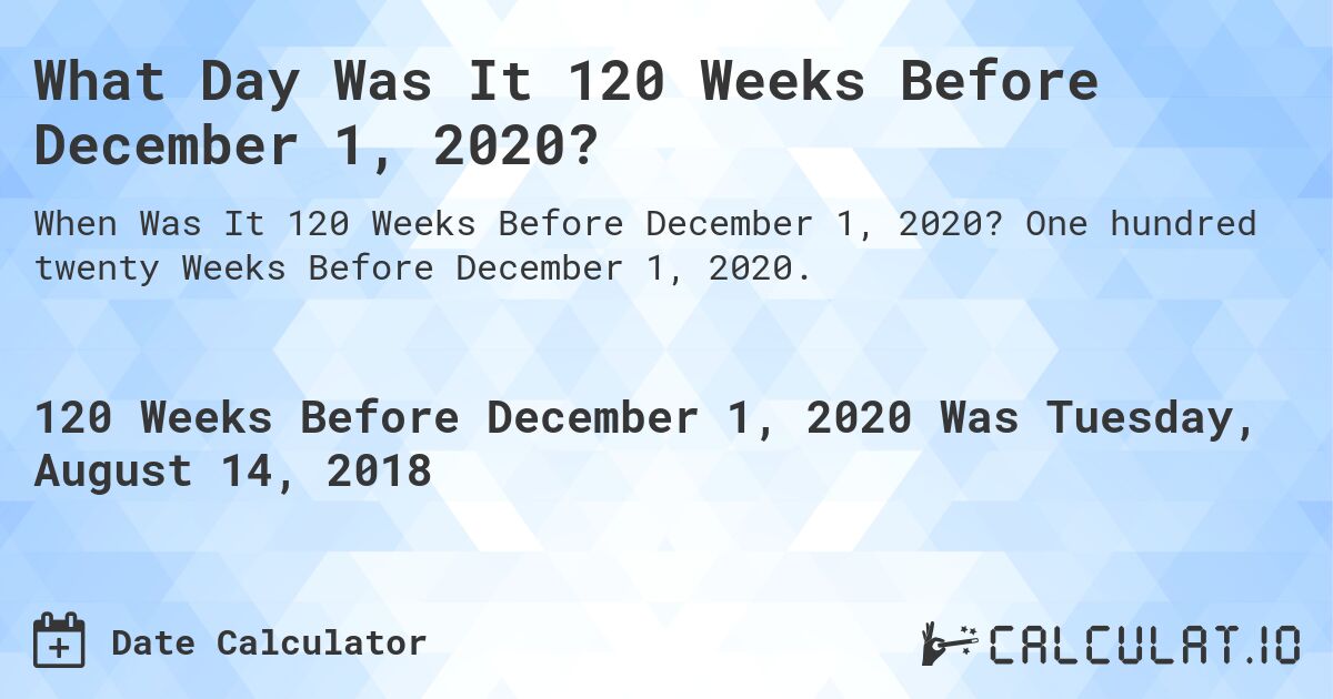 What Day Was It 120 Weeks Before December 1, 2020?. One hundred twenty Weeks Before December 1, 2020.