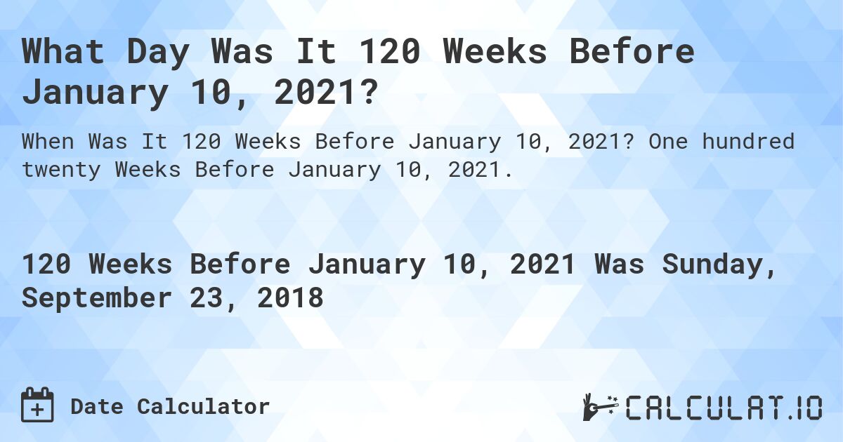 What Day Was It 120 Weeks Before January 10, 2021?. One hundred twenty Weeks Before January 10, 2021.