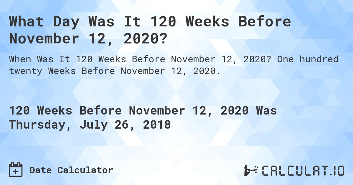 What Day Was It 120 Weeks Before November 12, 2020?. One hundred twenty Weeks Before November 12, 2020.