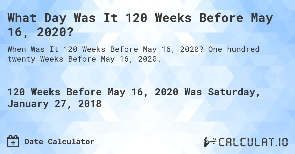 What Day Was It 120 Weeks Before May 16, 2020?. One hundred twenty Weeks Before May 16, 2020.