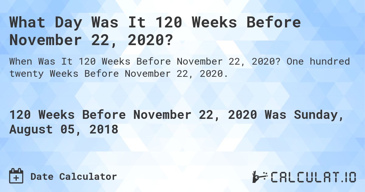 What Day Was It 120 Weeks Before November 22, 2020?. One hundred twenty Weeks Before November 22, 2020.