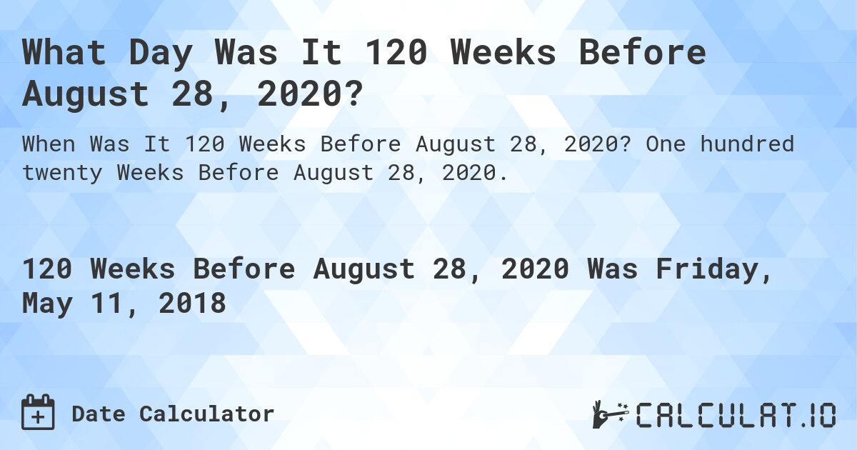 What Day Was It 120 Weeks Before August 28, 2020?. One hundred twenty Weeks Before August 28, 2020.