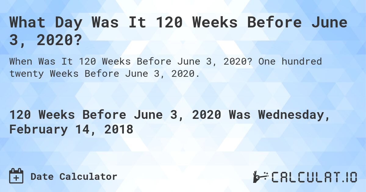 What Day Was It 120 Weeks Before June 3, 2020?. One hundred twenty Weeks Before June 3, 2020.