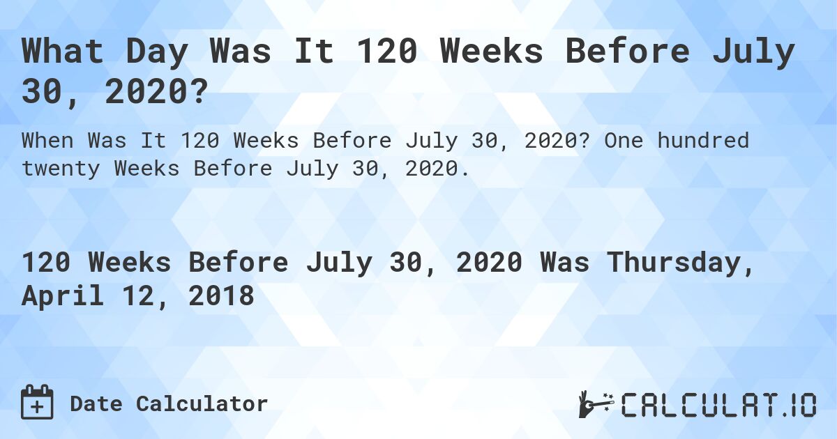 What Day Was It 120 Weeks Before July 30, 2020?. One hundred twenty Weeks Before July 30, 2020.