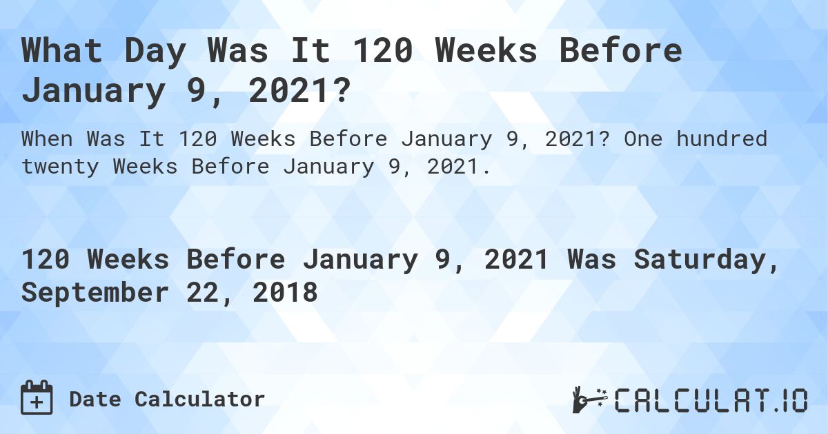 What Day Was It 120 Weeks Before January 9, 2021?. One hundred twenty Weeks Before January 9, 2021.