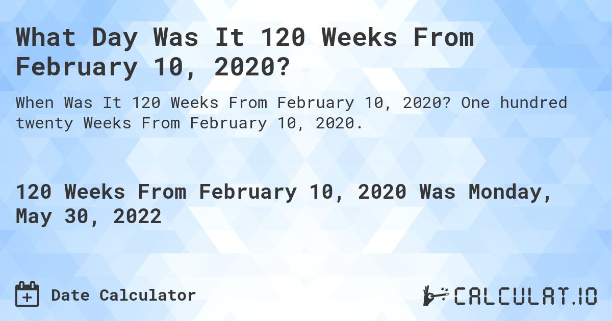 What Day Was It 120 Weeks From February 10, 2020?. One hundred twenty Weeks From February 10, 2020.