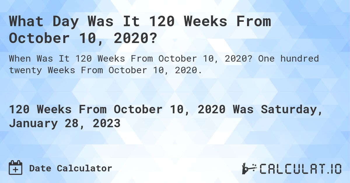What Day Was It 120 Weeks From October 10, 2020?. One hundred twenty Weeks From October 10, 2020.