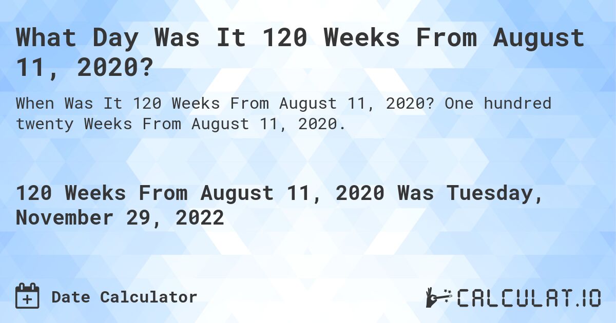What Day Was It 120 Weeks From August 11, 2020?. One hundred twenty Weeks From August 11, 2020.